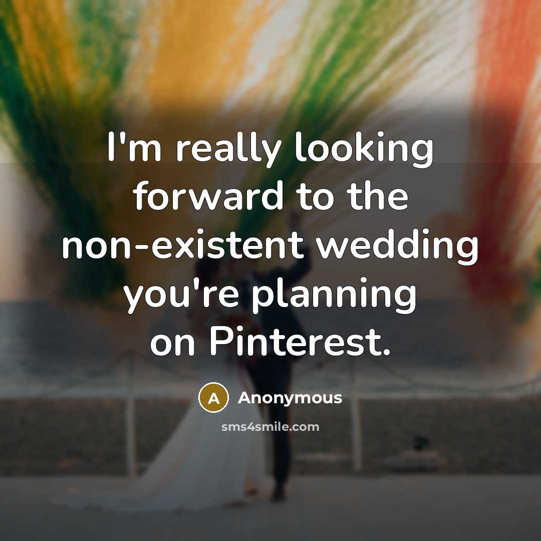 “I'm really looking forward to the non-existent wedding you're planning on Pinterest.” quote by Anonymous