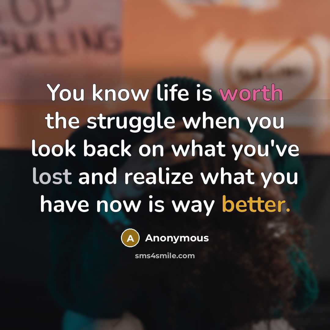 “You know life is worth the struggle when you look back on what you've lost and realize what you have now is way better.” quote by Anonymous