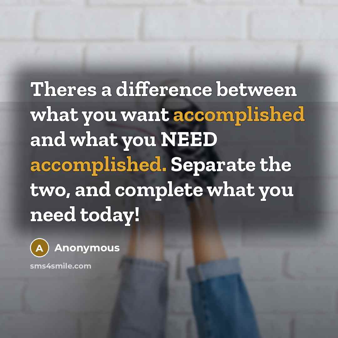 “Theres a difference between what you want accomplished and what you NEED accomplished. Separate the two, and complete what you need today!” quote by Anonymous