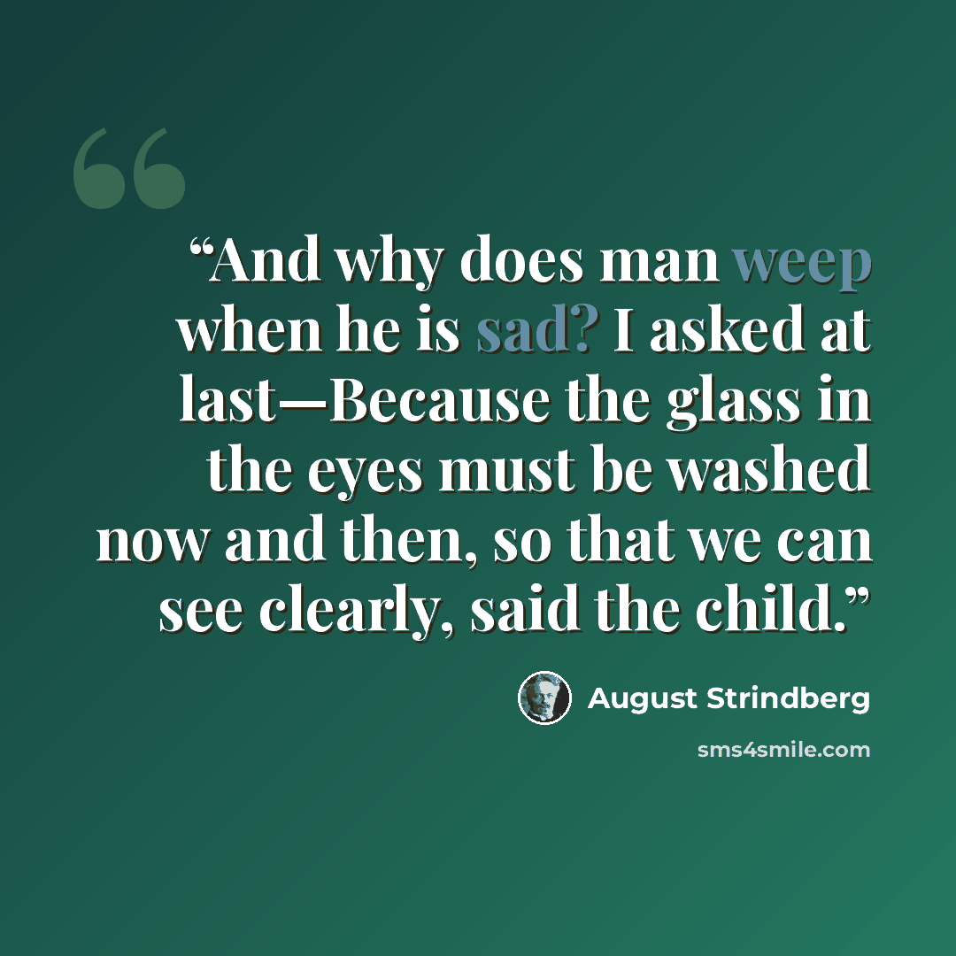 “And why does man weep when he is sad? I asked at last—Because the glass in the eyes must be washed now and then, so that we can see clearly, said the child.” quote by August Strindberg