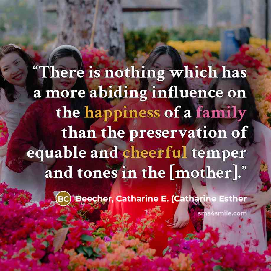 “There is nothing which has a more abiding influence on the happiness of a family than the preservation of equable and cheerful temper and tones in the [mother].” quote by Beecher, Catharine E. (Catharine Esther