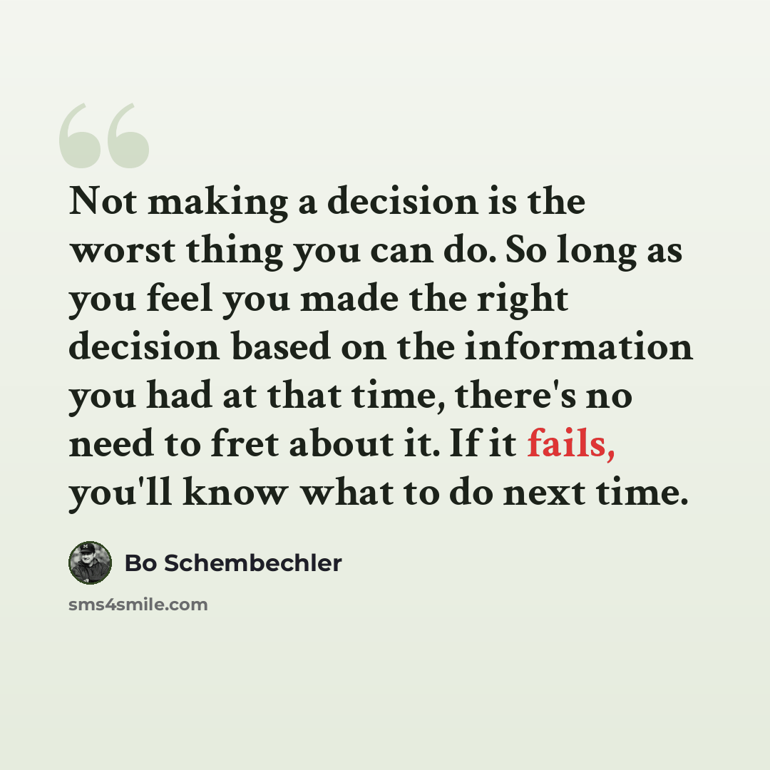 “Not making a decision is the worst thing you can do. So long as you feel you made the right decision based on the information you had at that time, there's no need to fret about it. If it fails, you'll know what to do next time.” quote by Bo Schembechler