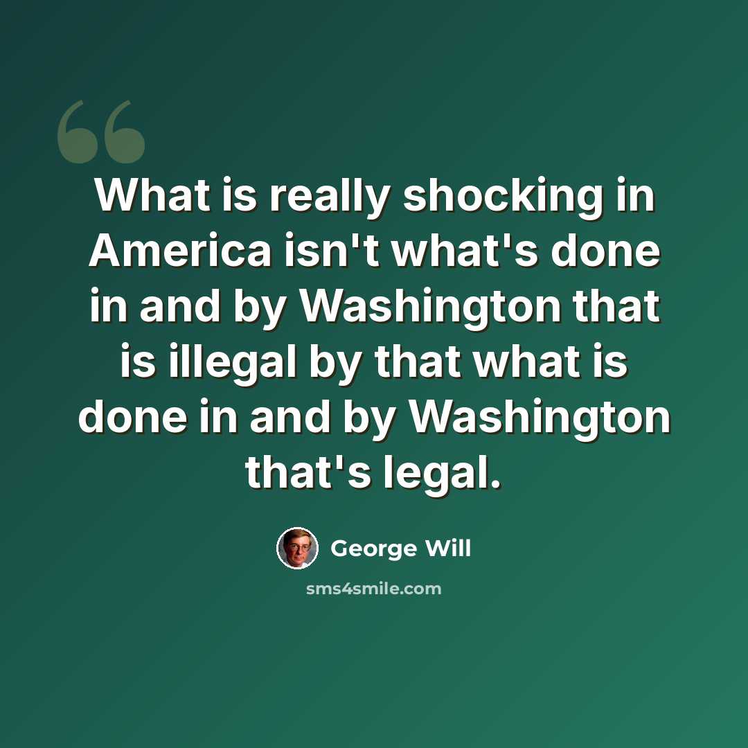 “What is really shocking in America isn't what's done in and by Washington that is illegal by that what is done in and by Washington that's legal.” quote by George Will
