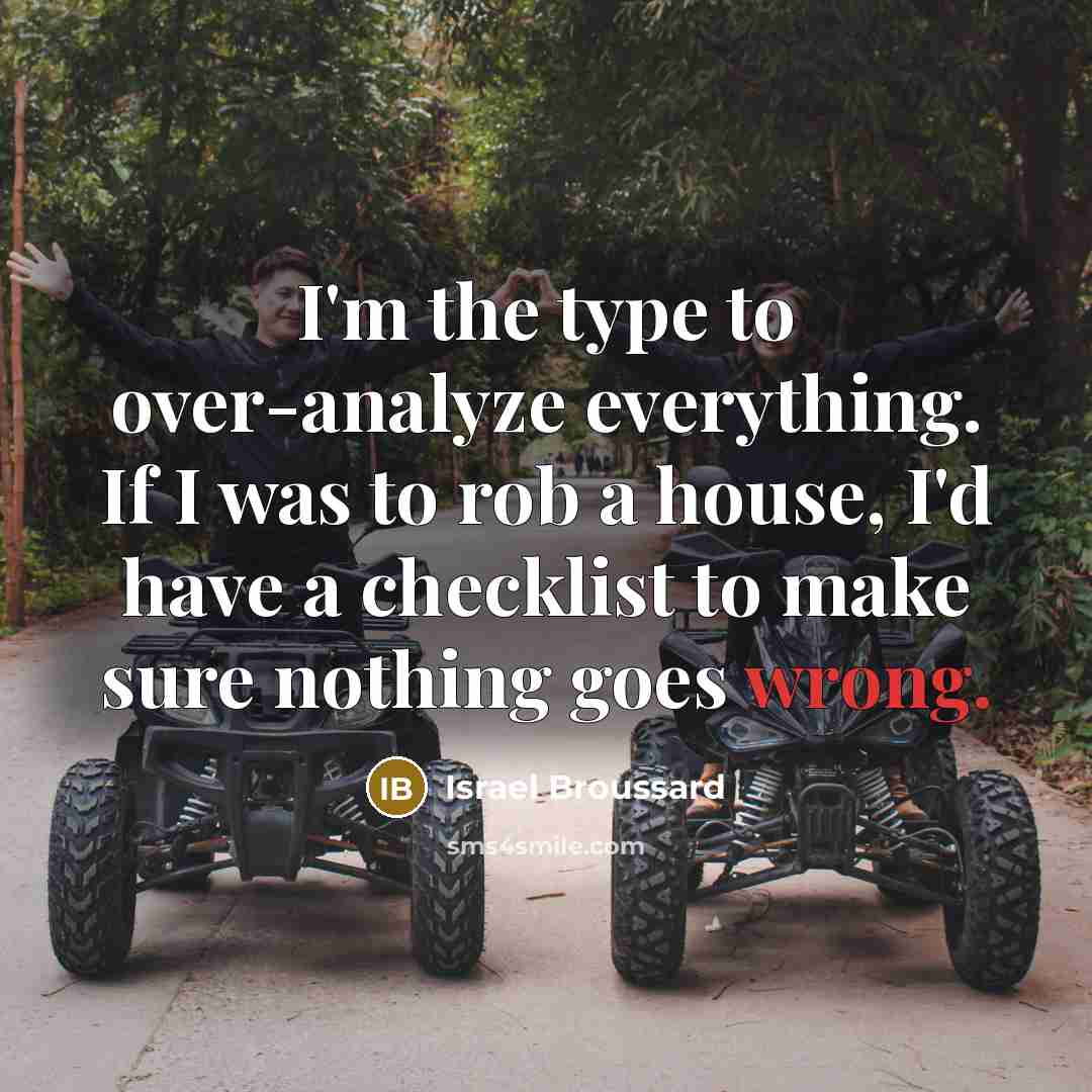 “I'm the type to over-analyze everything. If I was to rob a house, I'd have a checklist to make sure nothing goes wrong.” quote by Israel Broussard