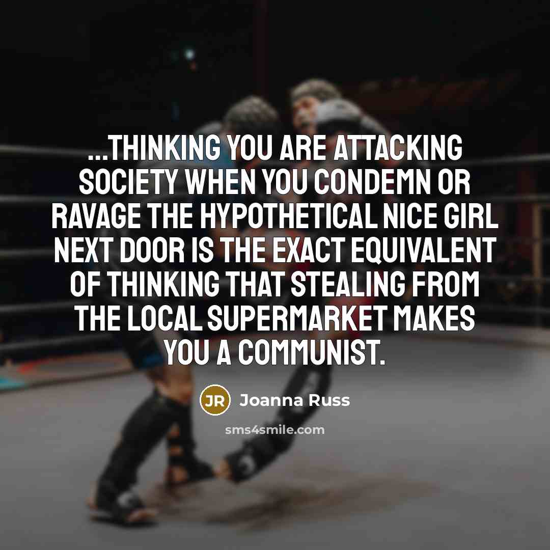 “…thinking you are attacking society when you condemn or ravage the hypothetical Nice Girl Next Door is the exact equivalent of thinking that stealing from the local supermarket makes you a Communist.” quote by Joanna Russ
