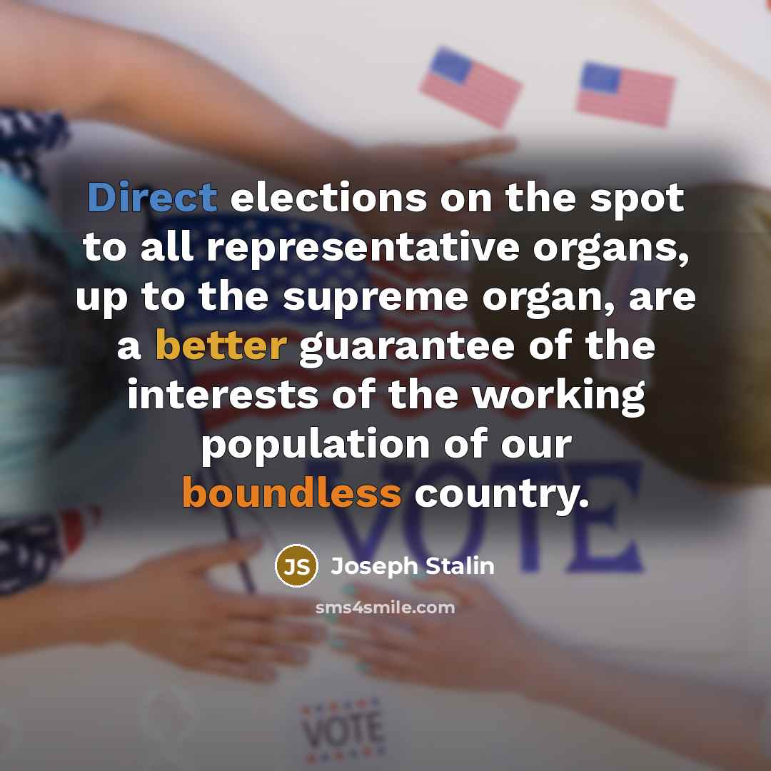 “Direct elections on the spot to all representative organs, up to the supreme organ, are a better guarantee of the interests of the working population of our boundless country.” quote by Joseph Stalin