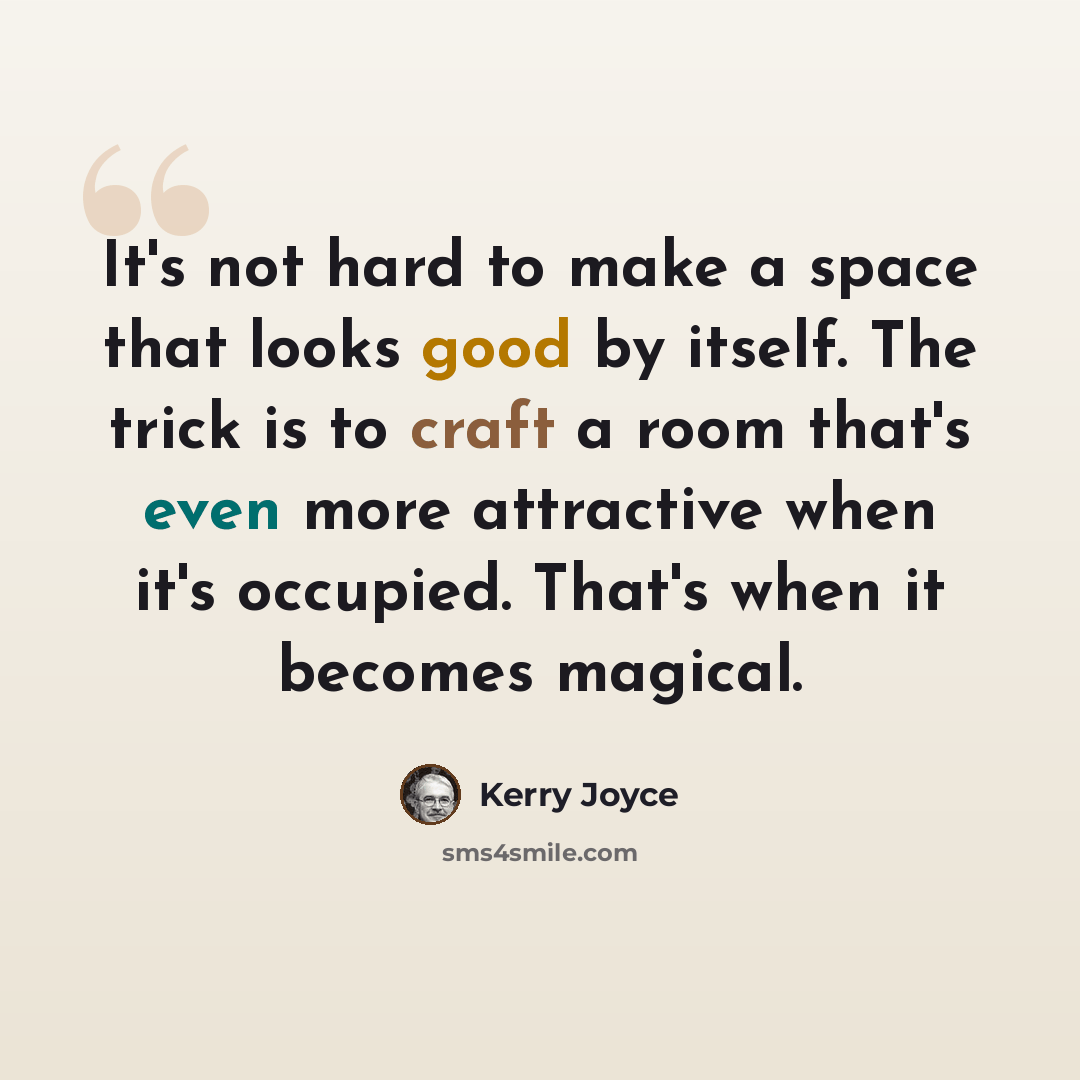 “It's not hard to make a space that looks good by itself. The trick is to craft a room that's even more attractive when it's occupied. That's when it becomes magical.” quote by Kerry Joyce