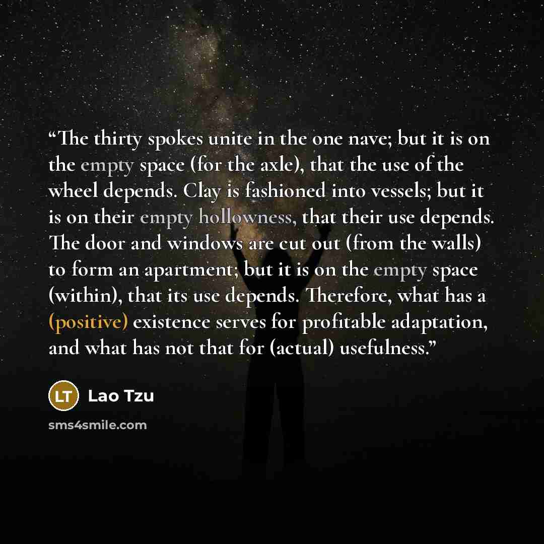 “The thirty spokes unite in the one nave; but it is on the empty space (for the axle), that the use of the wheel depends. Clay is fashioned into vessels; but it is on their empty hollowness, that their use depends. The door and windows are cut out (from the walls) to form an apartment; but it is on…” quote by Lao Tzu