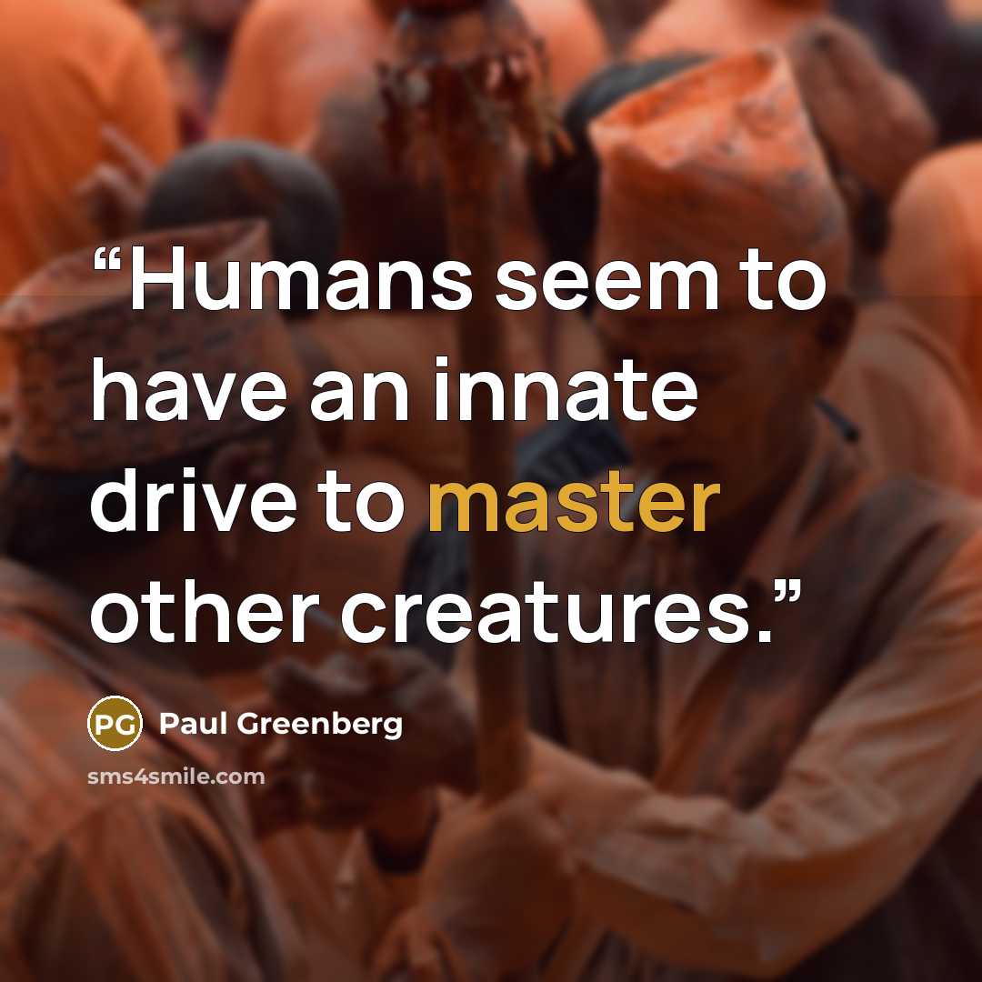 “Humans seem to have an innate drive to master other creatures.” quote by Paul Greenberg