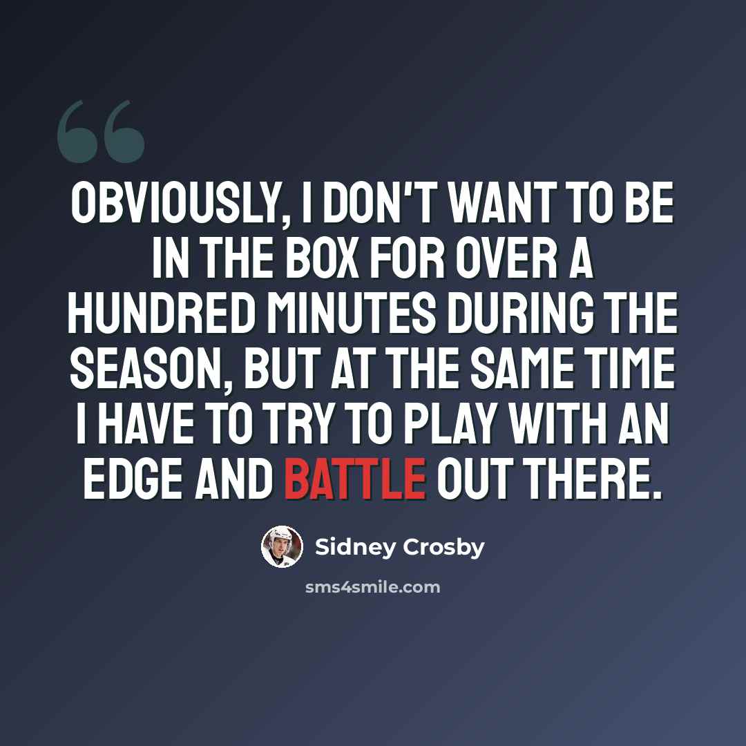 “Obviously, I don't want to be in the box for over a hundred minutes during the season, but at the same time I have to try to play with an edge and battle out there.” quote by Sidney Crosby