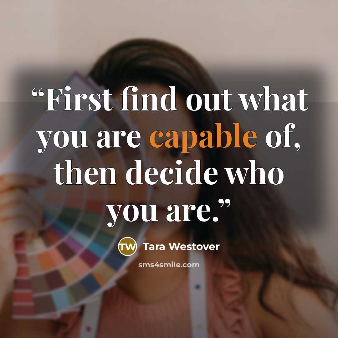 “First find out what you are capable of, then decide who you are.” quote by Tara Westover