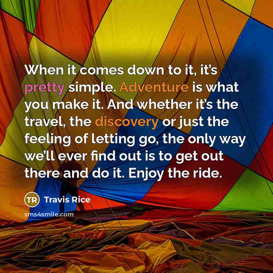 “When it comes down to it, it’s pretty simple. Adventure is what you make it. And whether it’s the travel, the discovery or just the feeling of letting go, the only way we’ll ever find out is to get out there and do it. Enjoy the ride.” quote by Travis Rice