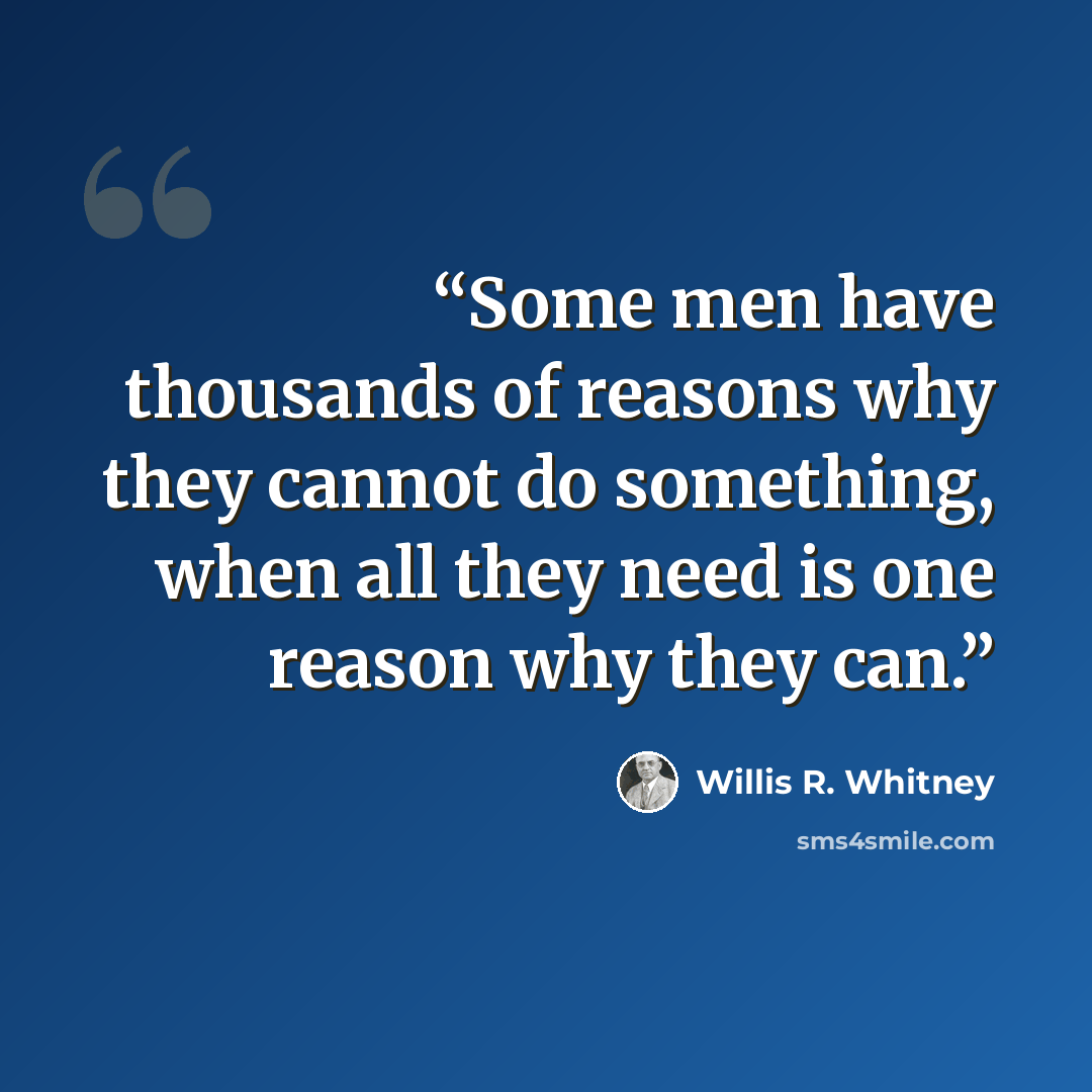 “Some men have thousands of reasons why they cannot do something, when all they need is one reason why they can.” quote by Willis R. Whitney