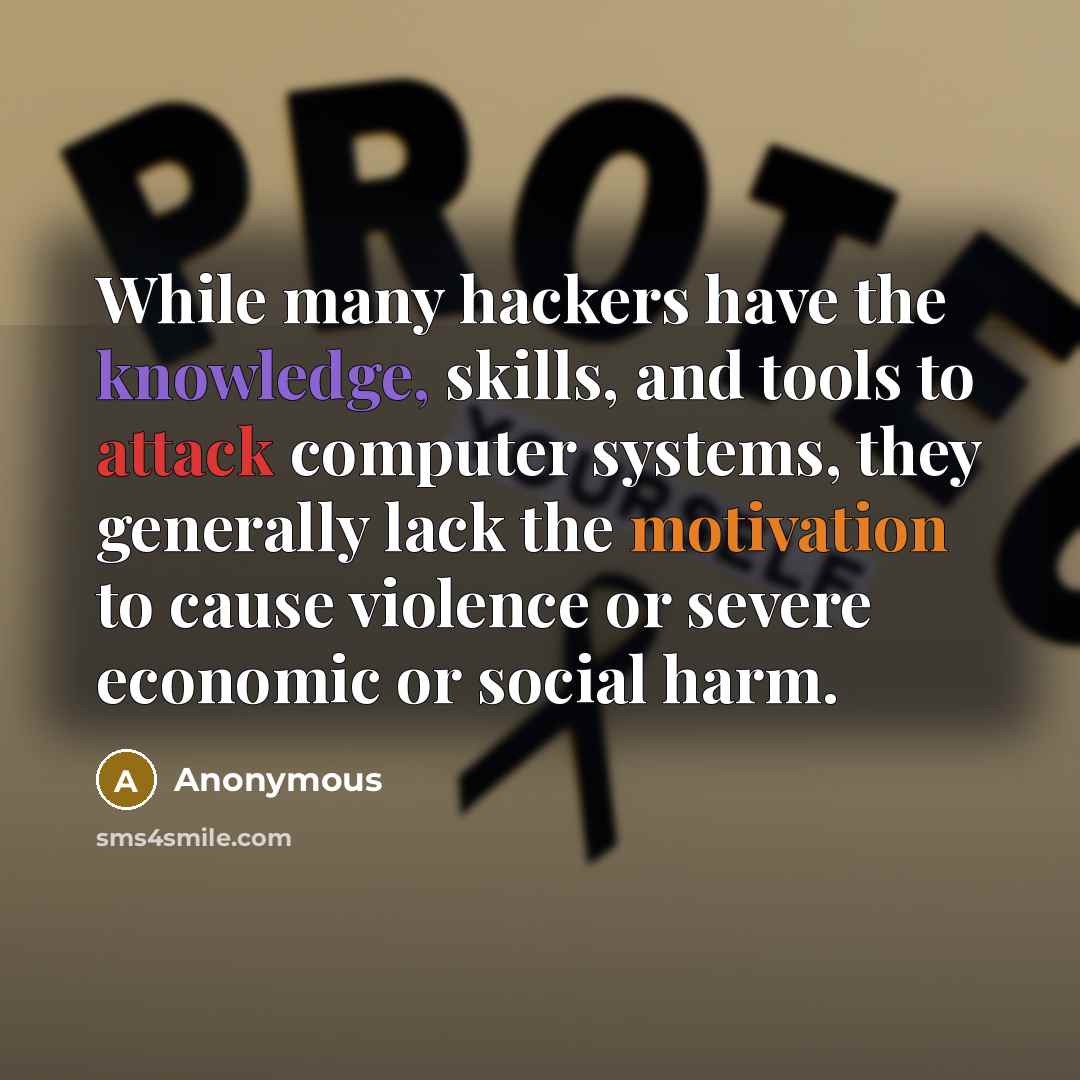 “While many hackers have the knowledge, skills, and tools to attack computer systems, they generally lack the motivation to cause violence or severe economic or social harm.” quote by Anonymous