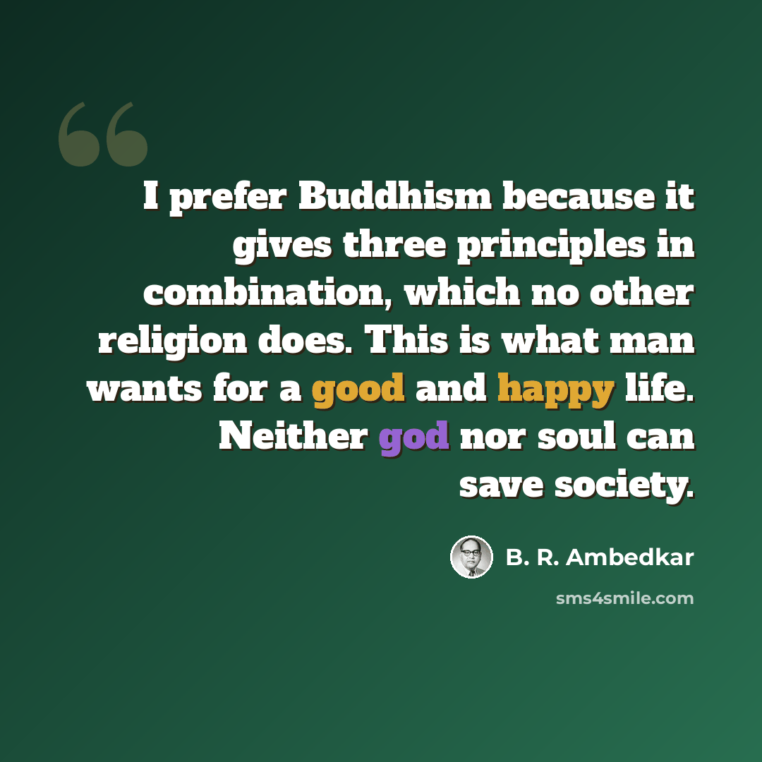 “I prefer Buddhism because it gives three principles in combination, which no other religion does. This is what man wants for a good and happy life. Neither god nor soul can save society.” quote by B. R. Ambedkar