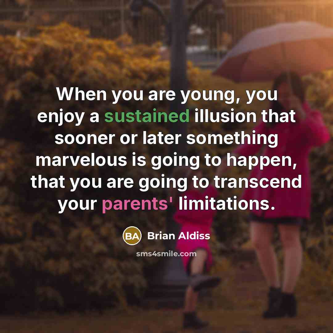 “When you are young, you enjoy a sustained illusion that sooner or later something marvelous is going to happen, that you are going to transcend your parents' limitations.” quote by Brian Aldiss
