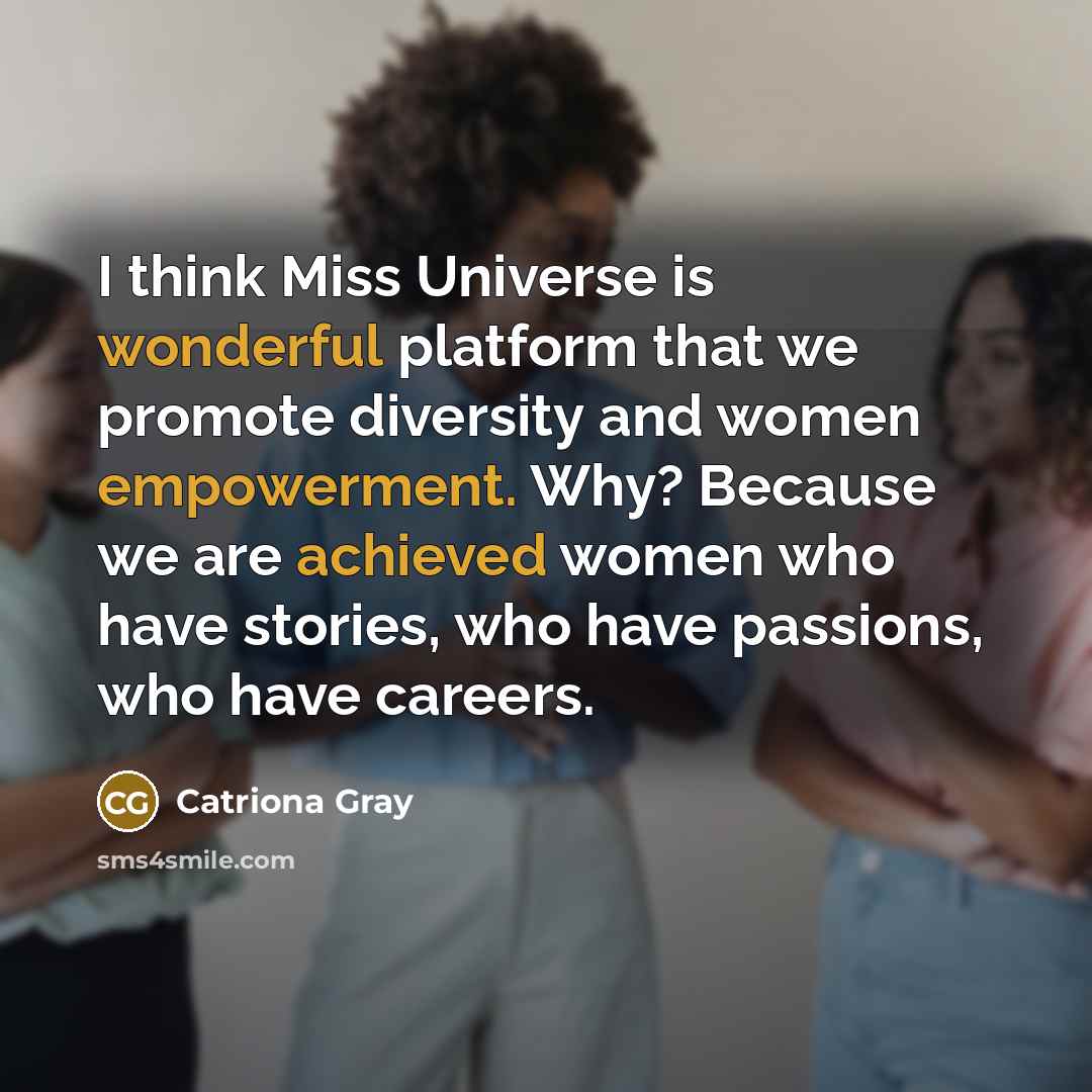 “I think Miss Universe is wonderful platform that we promote diversity and women empowerment. Why? Because we are achieved women who have stories, who have passions, who have careers.” quote by Catriona Gray