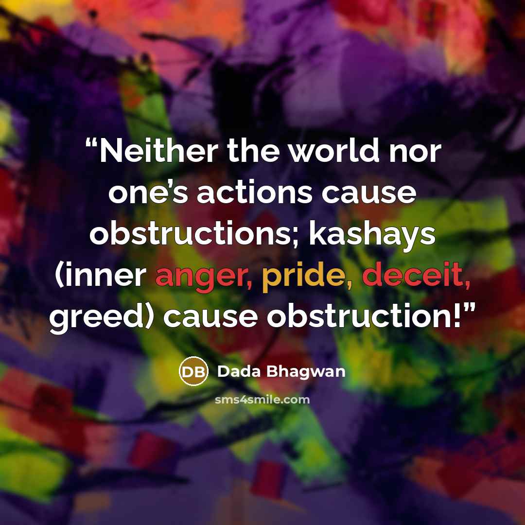 “Neither the world nor one’s actions cause obstructions; kashays (inner anger, pride, deceit, greed) cause obstruction!” quote by Dada Bhagwan
