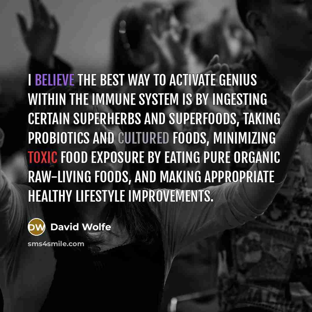 “I believe the best way to activate genius within the immune system is by ingesting certain superherbs and superfoods, taking probiotics and cultured foods, minimizing toxic food exposure by eating pure organic raw-living foods, and making appropriate healthy lifestyle improvements.” quote by David Wolfe
