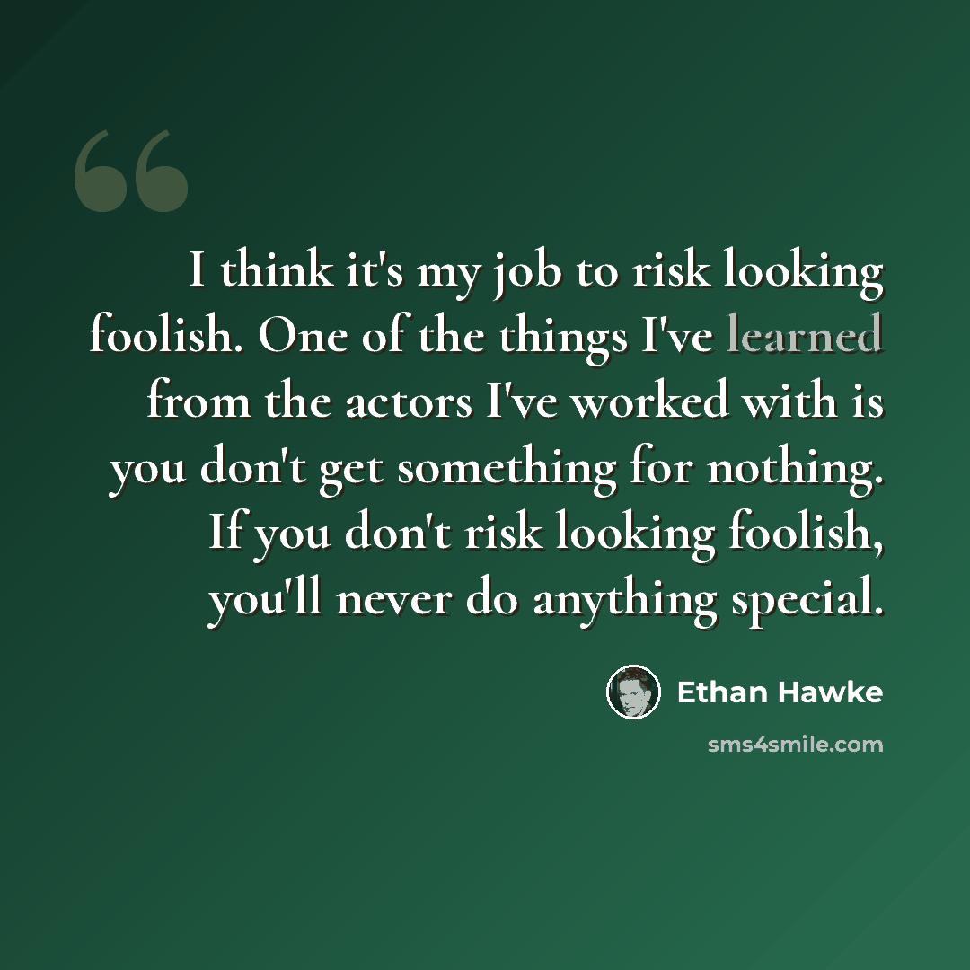 “I think it's my job to risk looking foolish. One of the things I've learned from the actors I've worked with is you don't get something for nothing. If you don't risk looking foolish, you'll never do anything special.” quote by Ethan Hawke