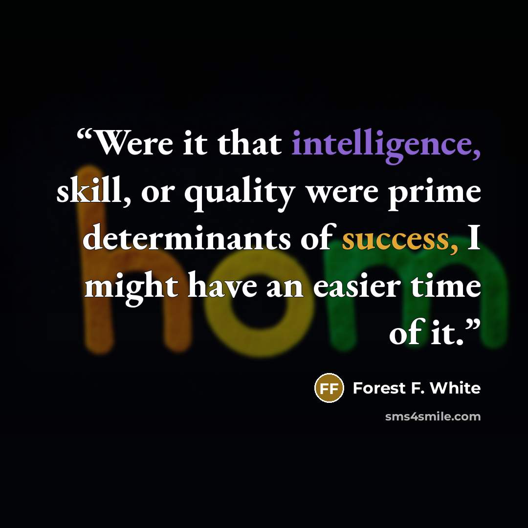 “Were it that intelligence, skill, or quality were prime determinants of success, I might have an easier time of it.” quote by Forest F. White