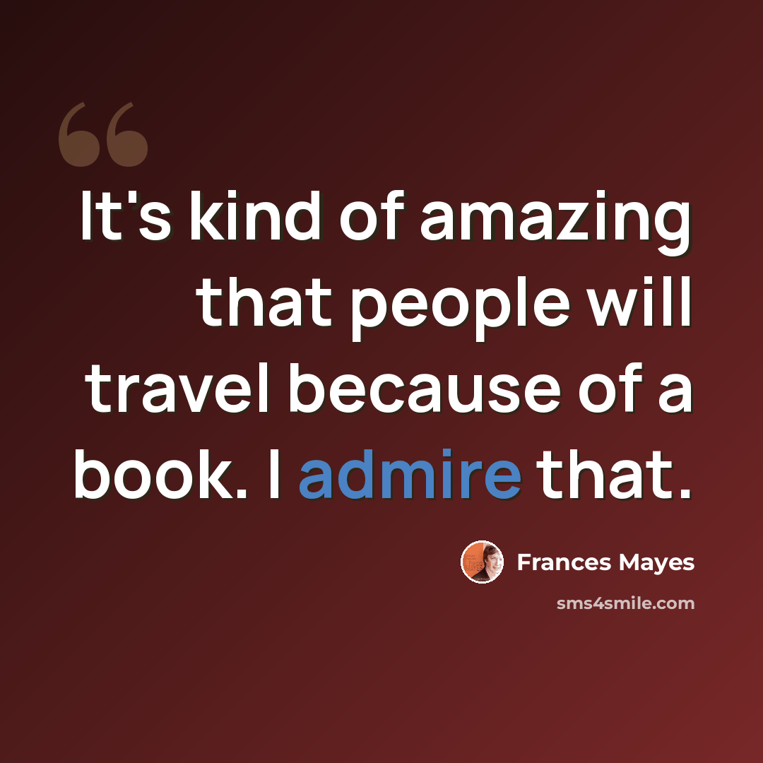 “It's kind of amazing that people will travel because of a book. I admire that.” quote by Frances Mayes