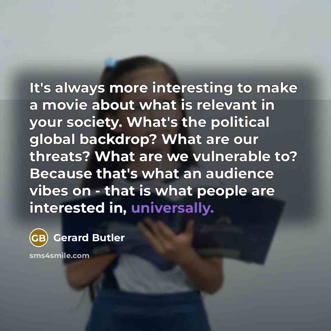 “It's always more interesting to make a movie about what is relevant in your society. What's the political global backdrop? What are our threats? What are we vulnerable to? Because that's what an audience vibes on - that is what people are interested in, universally.” quote by Gerard Butler
