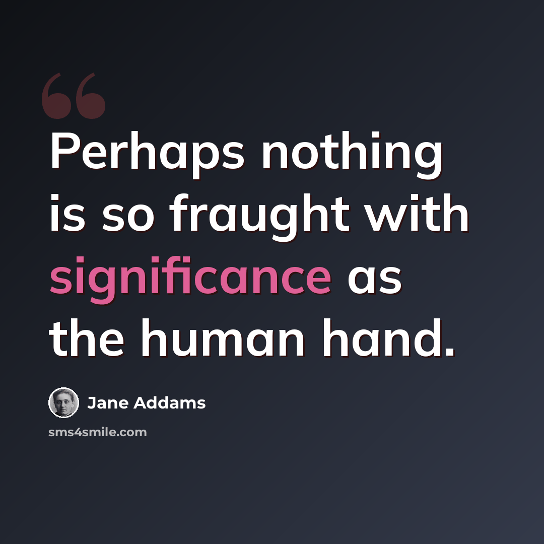 “Perhaps nothing is so fraught with significance as the human hand.” quote by Jane Addams