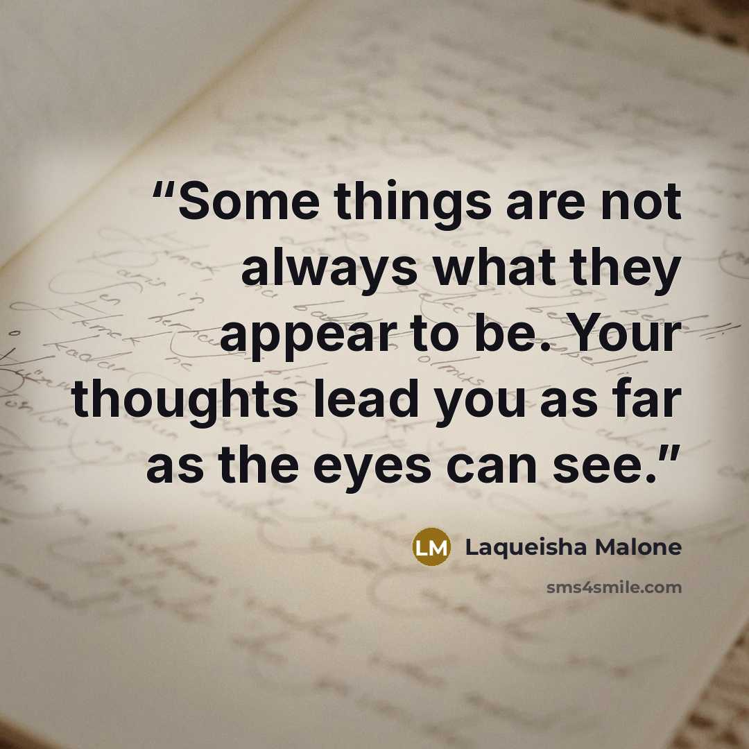 “Some things are not always what they appear to be. Your thoughts lead you as far as the eyes can see.” quote by Laqueisha Malone