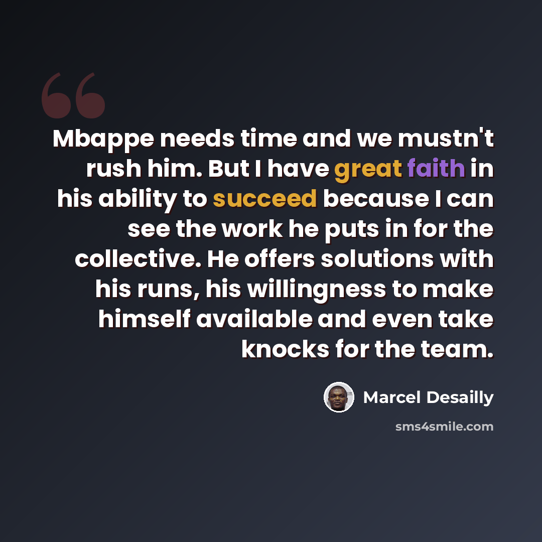 “Mbappe needs time and we mustn't rush him. But I have great faith in his ability to succeed because I can see the work he puts in for the collective. He offers solutions with his runs, his willingness to make himself available and even take knocks for the team.” quote by Marcel Desailly