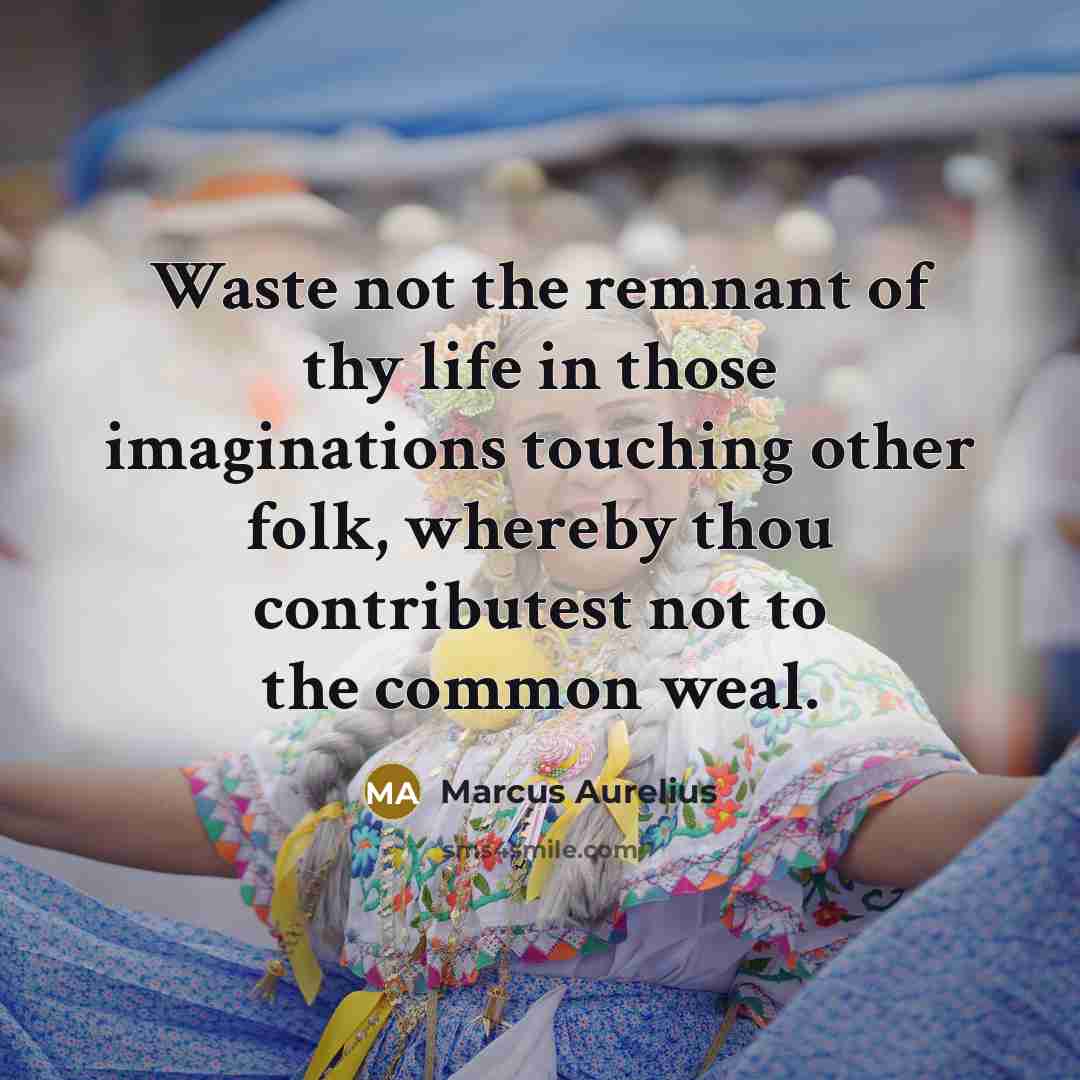 “Waste not the remnant of thy life in those imaginations touching other folk, whereby thou contributest not to the common weal.” quote by Marcus Aurelius