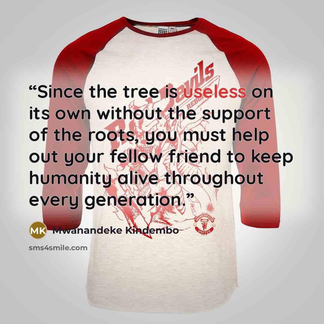 “Since the tree is useless on its own without the support of the roots, you must help out your fellow friend to keep humanity alive throughout every generation.” quote by Mwanandeke Kindembo