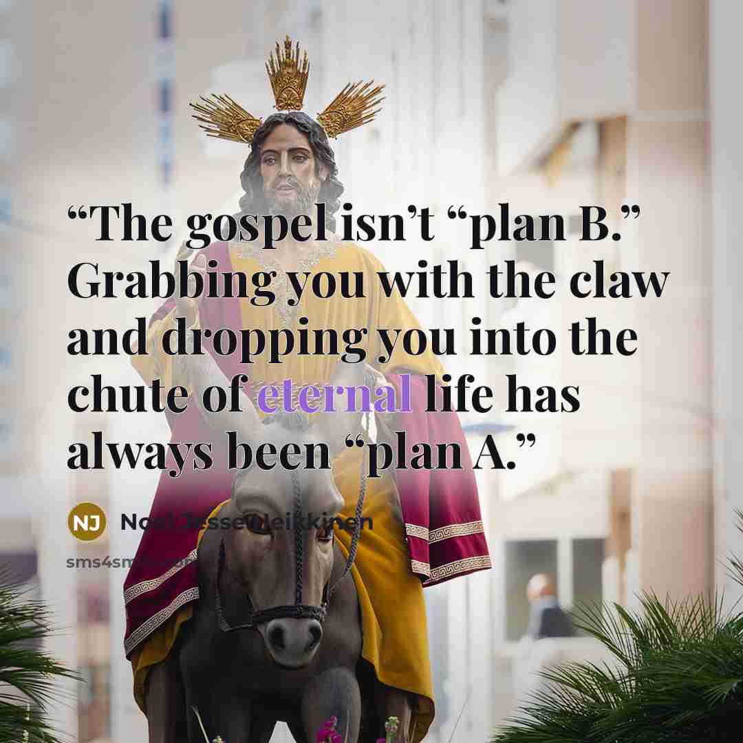 “The gospel isn’t “plan B.” Grabbing you with the claw and dropping you into the chute of eternal life has always been “plan A.” quote by Noel Jesse Heikkinen