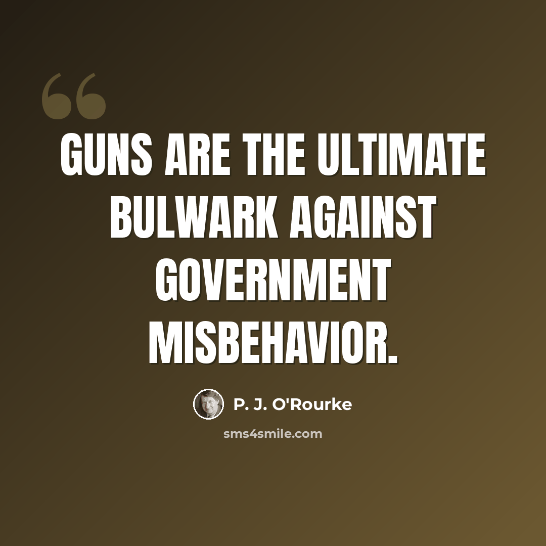 “Guns are the ultimate bulwark against government misbehavior.” quote by P. J. O'Rourke