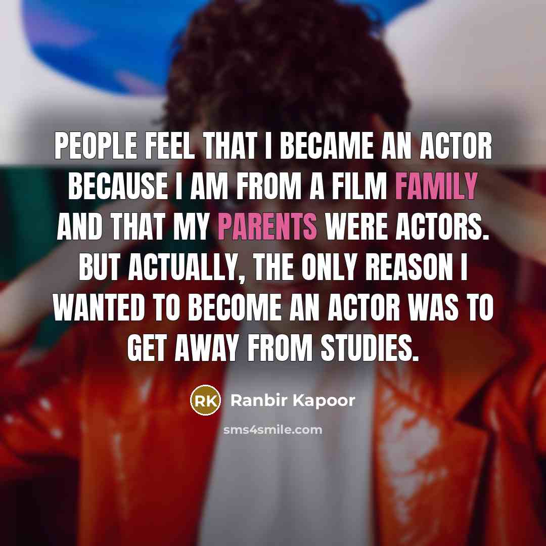 “People feel that I became an actor because I am from a film family and that my parents were actors. But actually, the only reason I wanted to become an actor was to get away from studies.” quote by Ranbir Kapoor