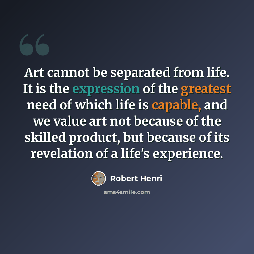“Art cannot be separated from life. It is the expression of the greatest need of which life is capable, and we value art not because of the skilled product, but because of its revelation of a life's experience.” quote by Robert Henri