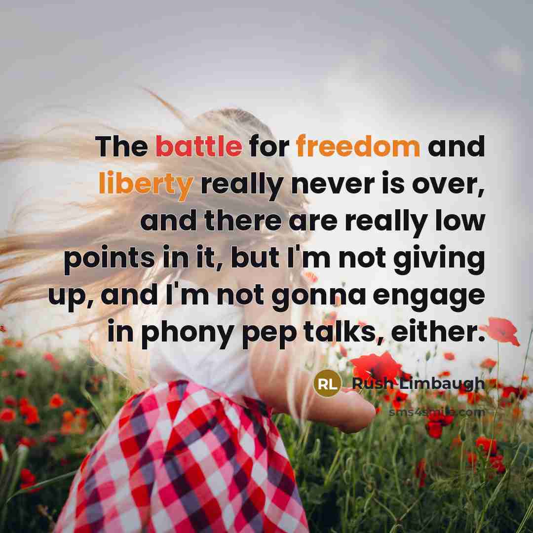 “The battle for freedom and liberty really never is over, and there are really low points in it, but I'm not giving up, and I'm not gonna engage in phony pep talks, either.” quote by Rush Limbaugh