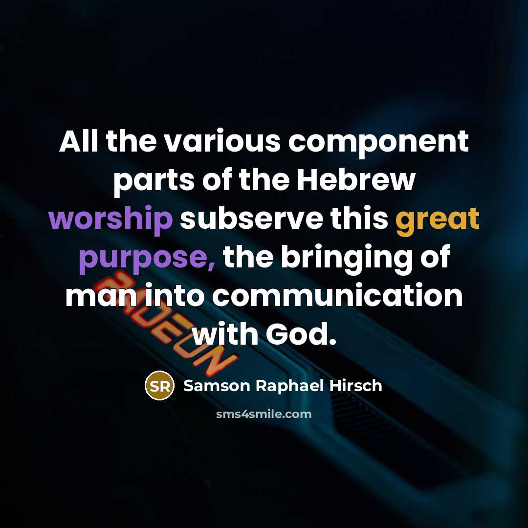 “All the various component parts of the Hebrew worship subserve this great purpose, the bringing of man into communication with God.” quote by Samson Raphael Hirsch