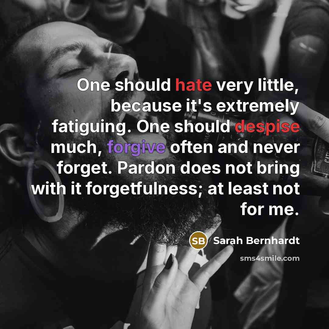 “One should hate very little, because it's extremely fatiguing. One should despise much, forgive often and never forget. Pardon does not bring with it forgetfulness; at least not for me.” quote by Sarah Bernhardt