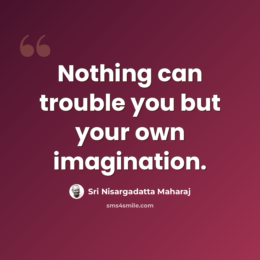 “Nothing can trouble you but your own imagination.” quote by Sri Nisargadatta Maharaj