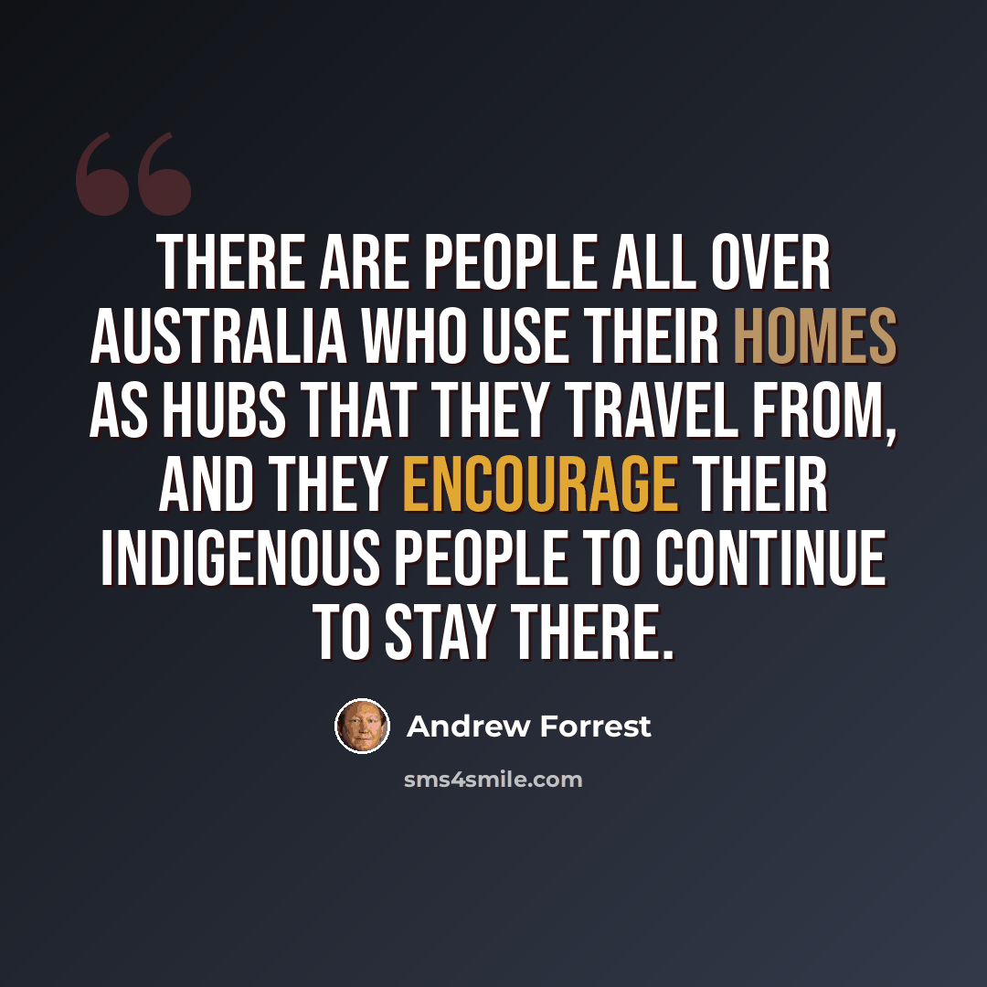 “There are people all over Australia who use their homes as hubs that they travel from, and they encourage their indigenous people to continue to stay there.” quote by Andrew Forrest