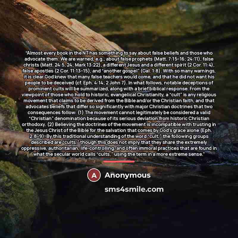 “Almost every book in the NT has something to say about false beliefs and those who advocate them. We are warned, e.g., about false prophets (Matt. 7:15–16; 24:11), false christs (Matt. 24:5, 24; Mark 13:22), a different Jesus and a different spirit (2 Cor. 11:4), false apostles (2 Cor. 11:13–15)…” quote by Anonymous