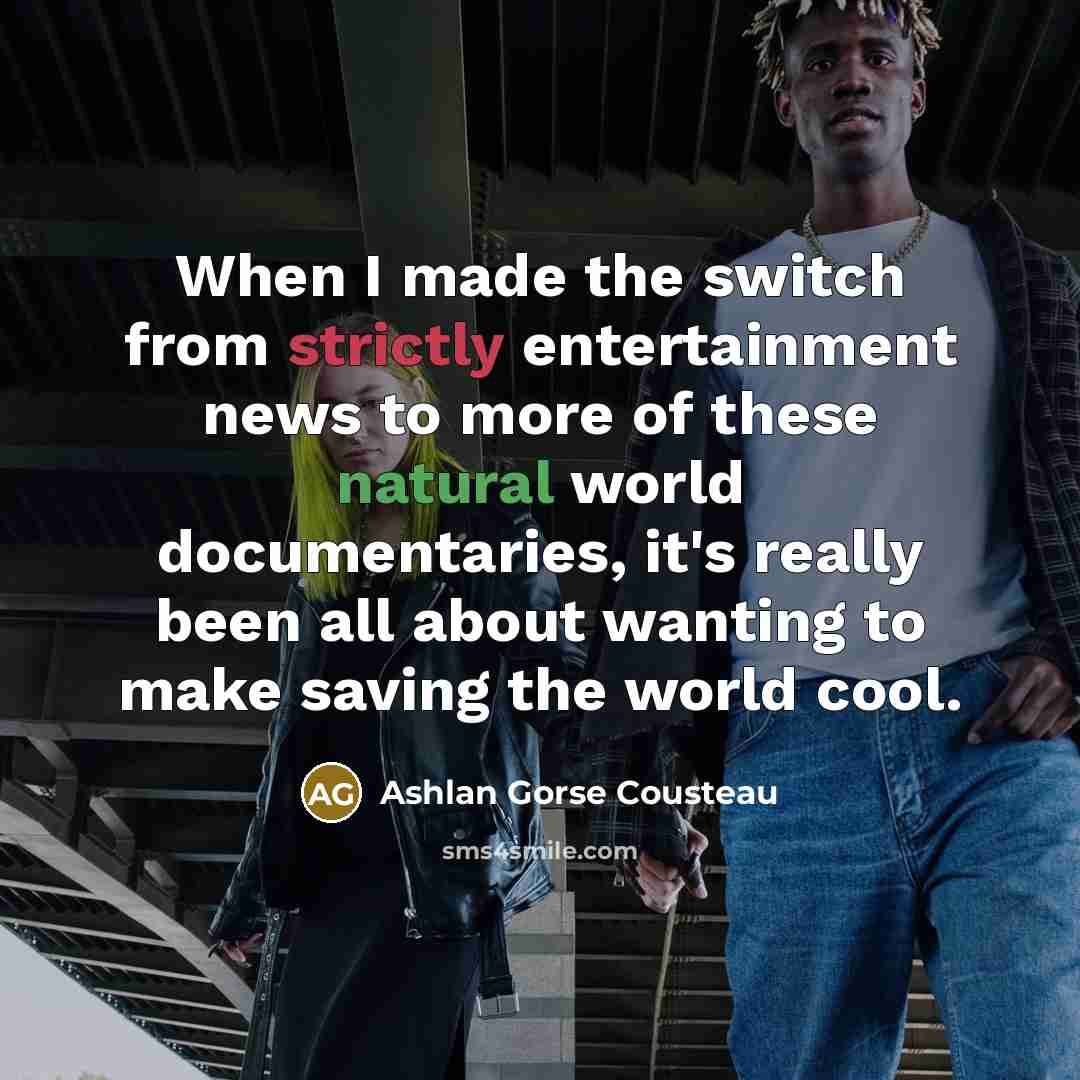 “When I made the switch from strictly entertainment news to more of these natural world documentaries, it's really been all about wanting to make saving the world cool.” quote by Ashlan Gorse Cousteau
