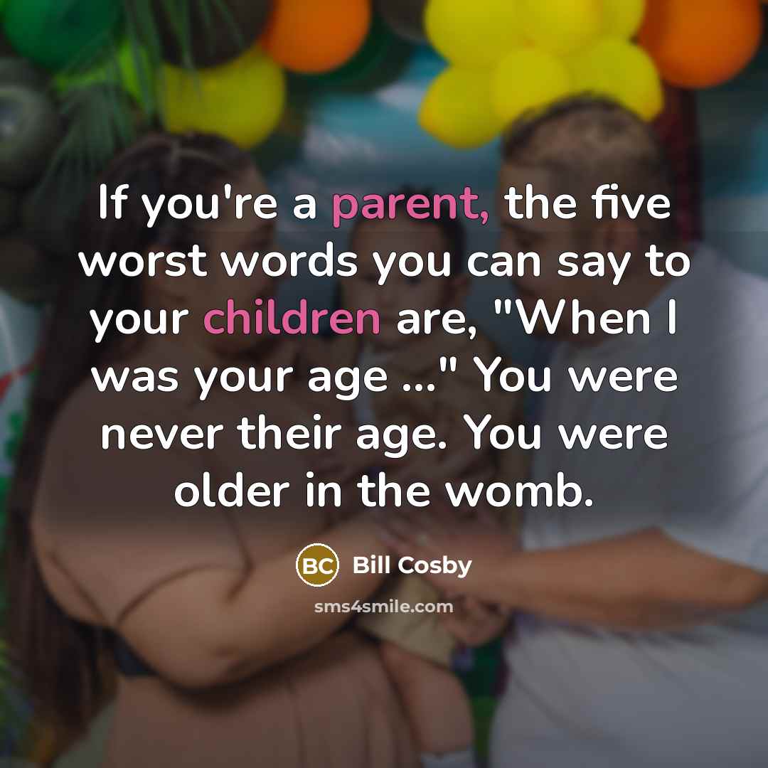 “If you're a parent, the five worst words you can say to your children are, "When I was your age ..." You were never their age. You were older in the womb.” quote by Bill Cosby