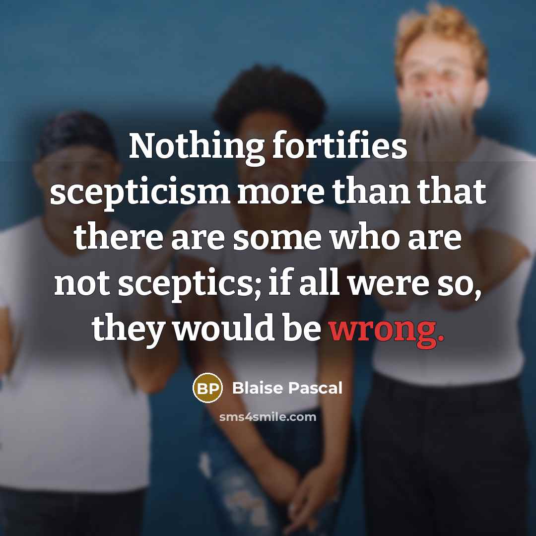 “Nothing fortifies scepticism more than that there are some who are not sceptics; if all were so, they would be wrong.” quote by Blaise Pascal
