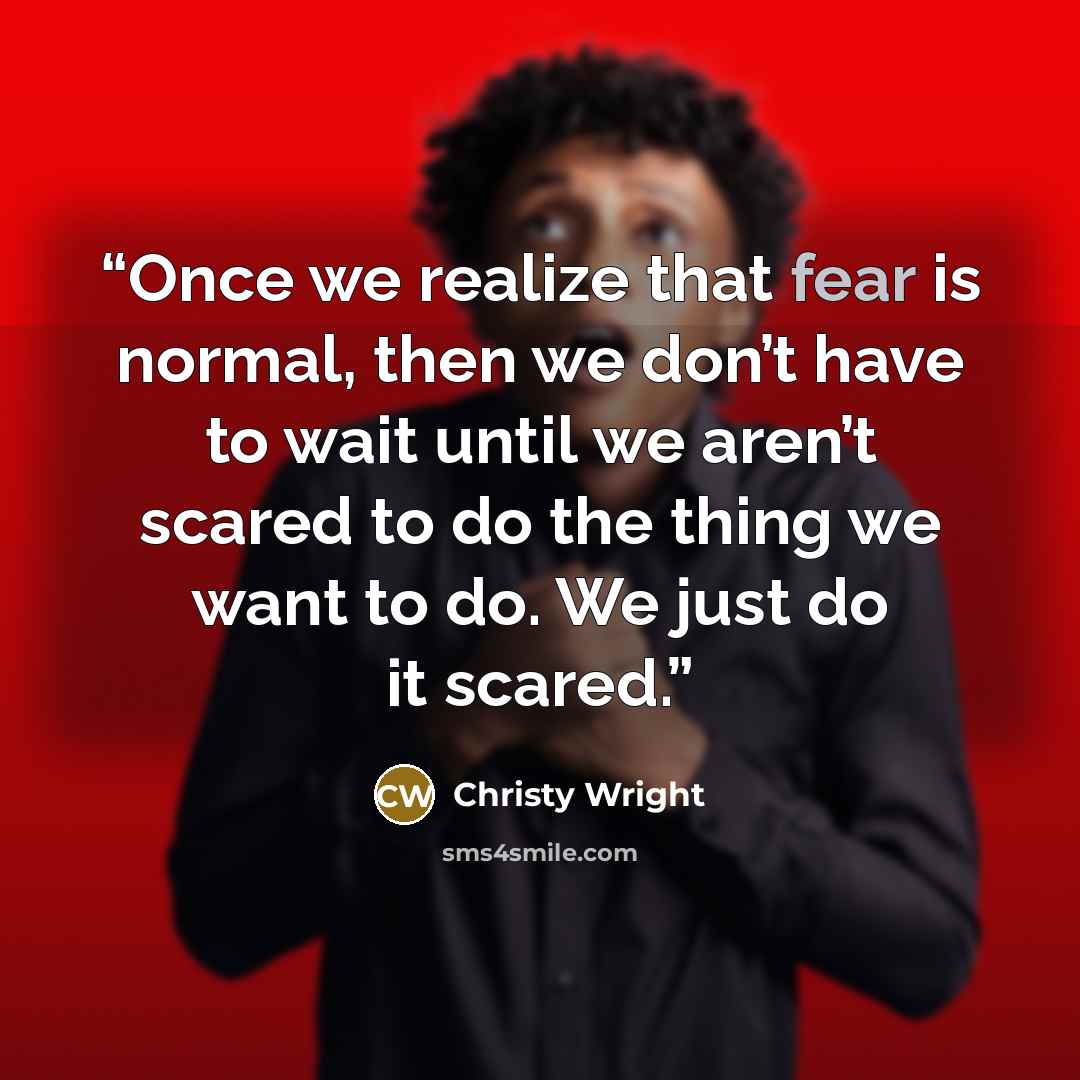 “Once we realize that fear is normal, then we don’t have to wait until we aren’t scared to do the thing we want to do. We just do it scared.” quote by Christy Wright