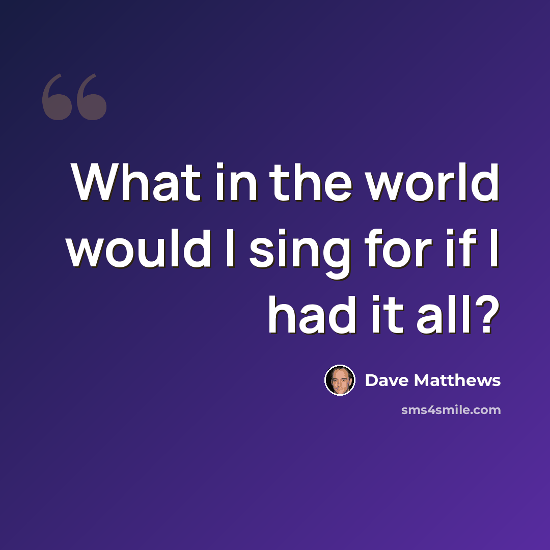 “What in the world would I sing for if I had it all?” quote by Dave Matthews