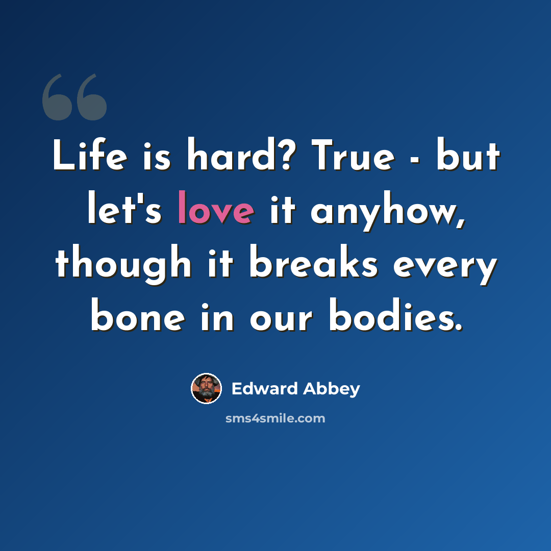 “Life is hard? True - but let's love it anyhow, though it breaks every bone in our bodies.” quote by Edward Abbey