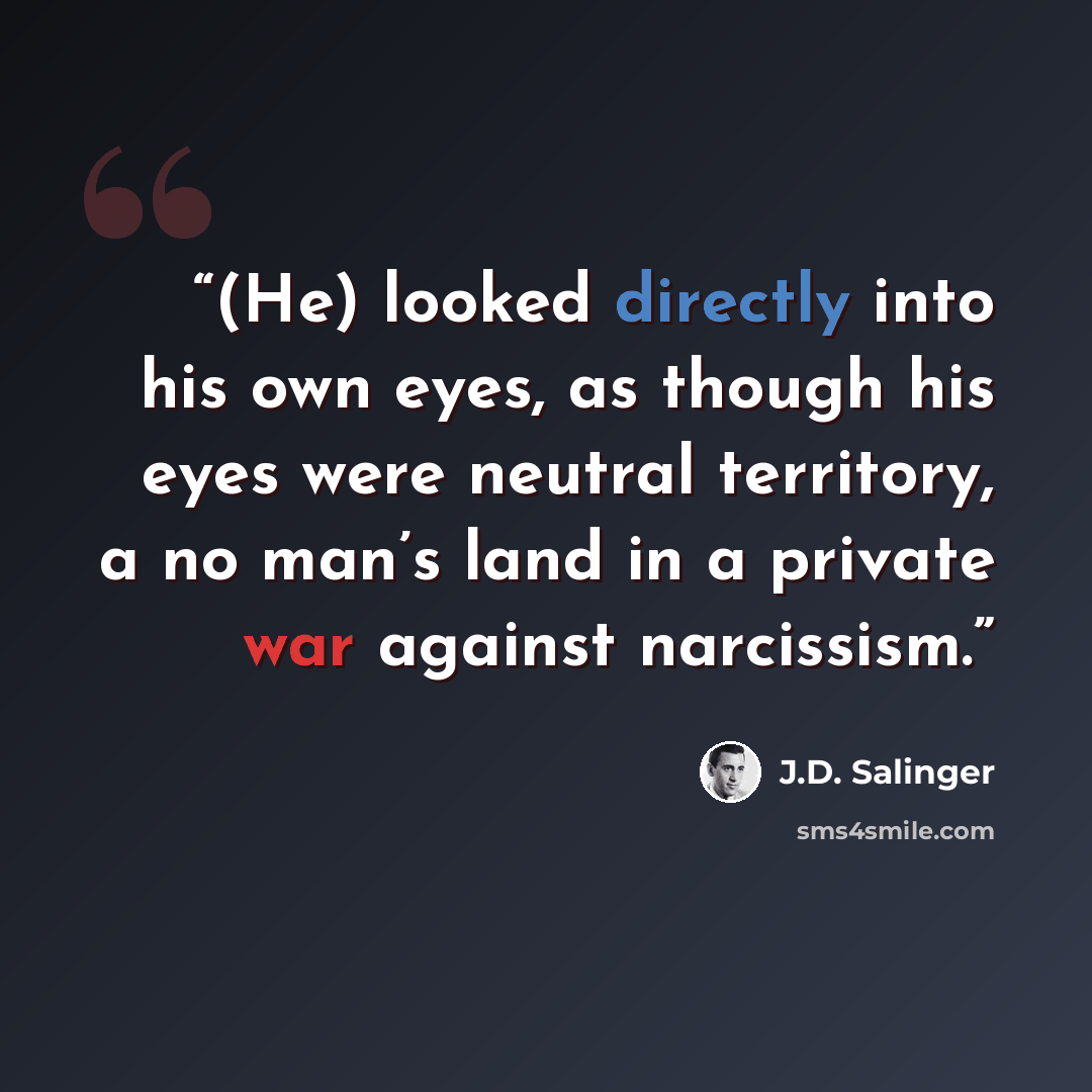 “(He) looked directly into his own eyes, as though his eyes were neutral territory, a no man’s land in a private war against narcissism.” quote by J.D. Salinger