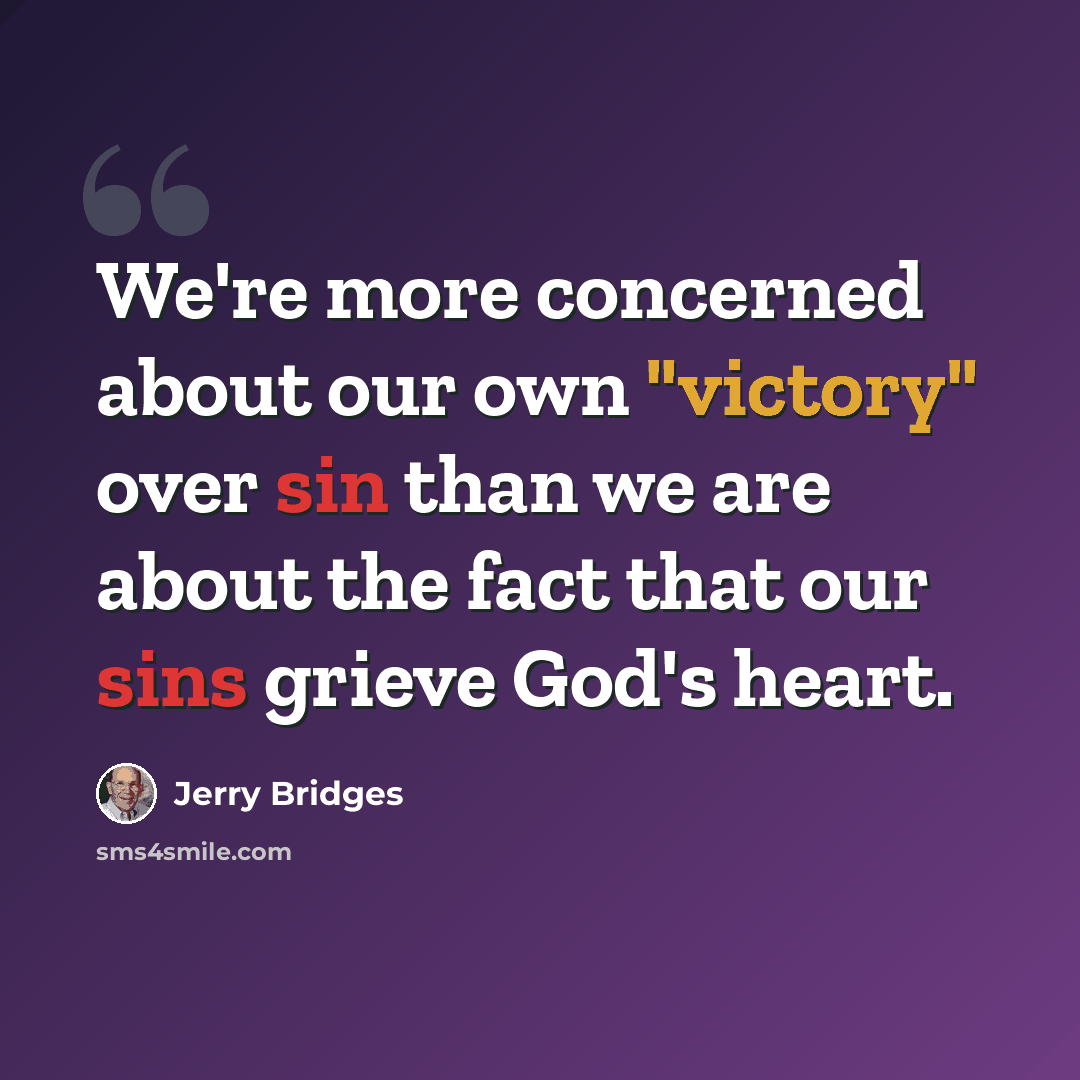 “We're more concerned about our own "victory" over sin than we are about the fact that our sins grieve God's heart.” quote by Jerry Bridges